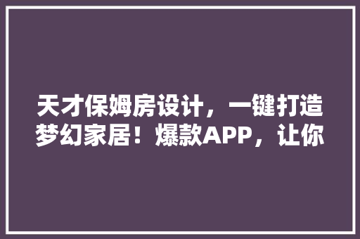 天才保姆房设计，一键打造梦幻家居！爆款APP，让你的家焕然一新！