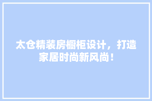 太仓精装房橱柜设计，打造家居时尚新风尚！