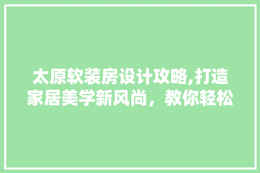 太原软装房设计攻略,打造家居美学新风尚，教你轻松打造温馨家！