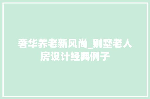 奢华养老新风尚_别墅老人房设计经典例子