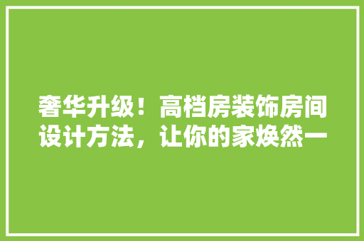 奢华升级！高档房装饰房间设计方法，让你的家焕然一新 庭院装修