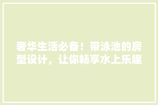 奢华生活必备！带泳池的房型设计，让你畅享水上乐趣！