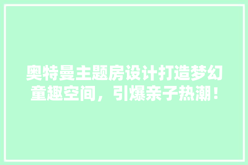 奥特曼主题房设计打造梦幻童趣空间，引爆亲子热潮！