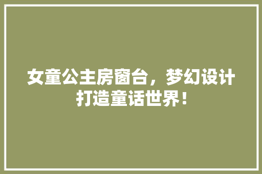 女童公主房窗台，梦幻设计打造童话世界！