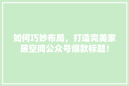 如何巧妙布局，打造完美家居空间公众号爆款标题！ 地面装修