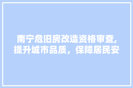 南宁危旧房改造资格审查,提升城市品质，保障居民安居乐业 景观设计
