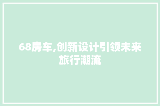 68房车,创新设计引领未来旅行潮流 景观设计