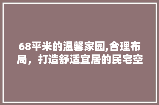 68平米的温馨家园,合理布局，打造舒适宜居的民宅空间