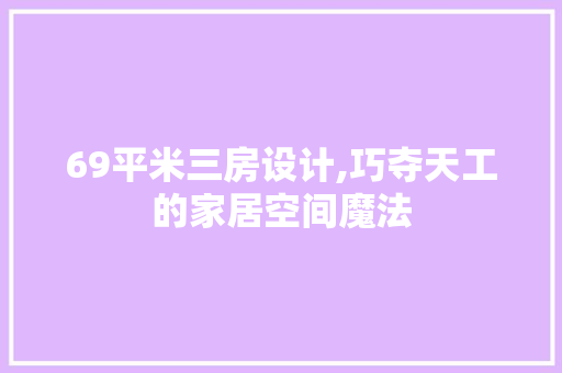 69平米三房设计,巧夺天工的家居空间魔法