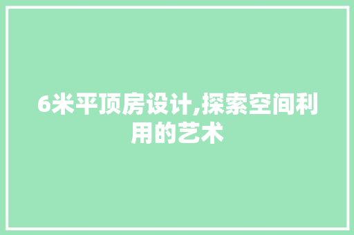 6米平顶房设计,探索空间利用的艺术