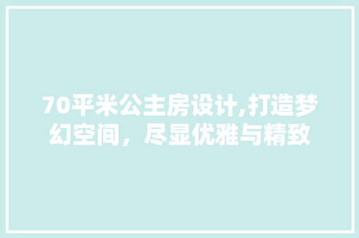 70平米公主房设计,打造梦幻空间，尽显优雅与精致