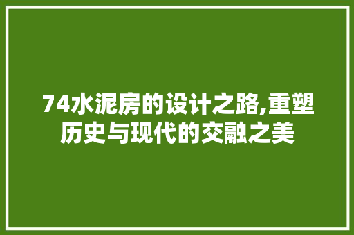 74水泥房的设计之路,重塑历史与现代的交融之美
