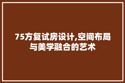 75方复试房设计,空间布局与美学融合的艺术