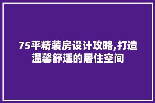 75平精装房设计攻略,打造温馨舒适的居住空间