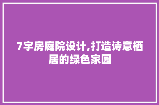 7字房庭院设计,打造诗意栖居的绿色家园 地面装修