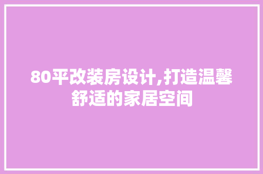 80平改装房设计,打造温馨舒适的家居空间