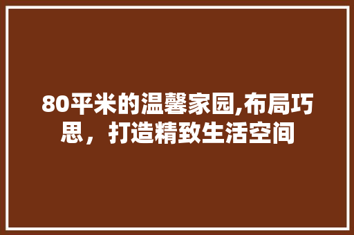 80平米的温馨家园,布局巧思，打造精致生活空间