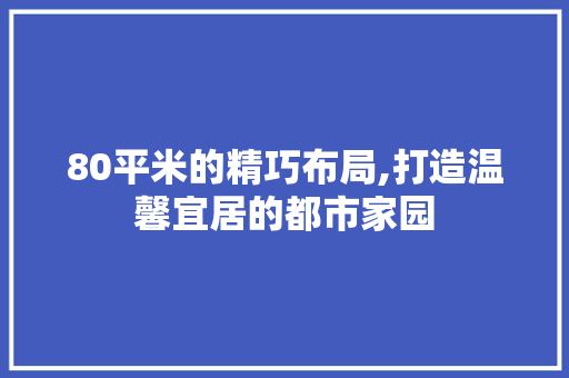 80平米的精巧布局,打造温馨宜居的都市家园
