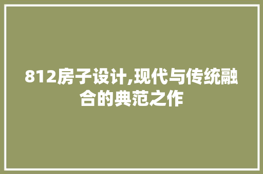 812房子设计,现代与传统融合的典范之作