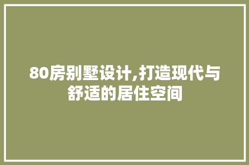 80房别墅设计,打造现代与舒适的居住空间