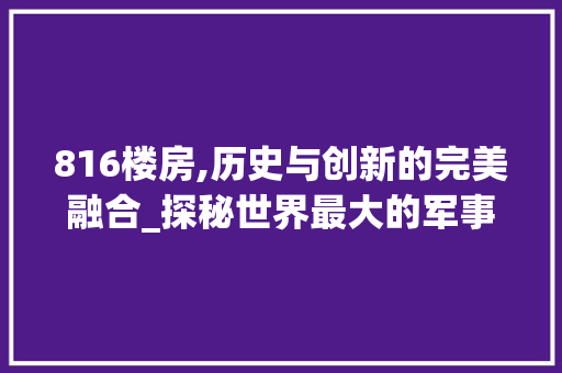 816楼房,历史与创新的完美融合_探秘世界最大的军事防空洞