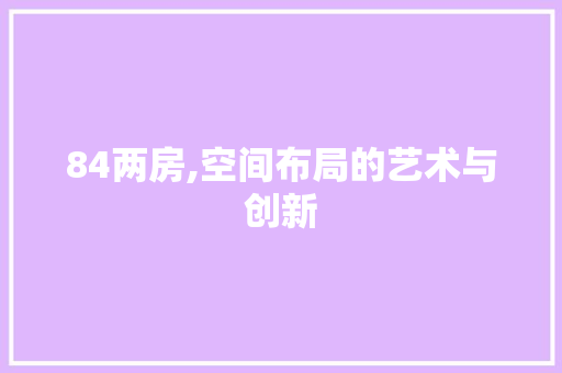 84两房,空间布局的艺术与创新 庭院装修 84两房,空间布局的艺术与创新 庭院装修
