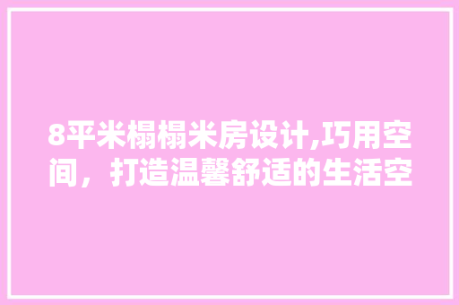 8平米榻榻米房设计,巧用空间，打造温馨舒适的生活空间 建筑设计