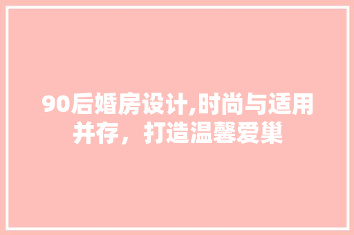 90后婚房设计,时尚与适用并存，打造温馨爱巢 装修攻略