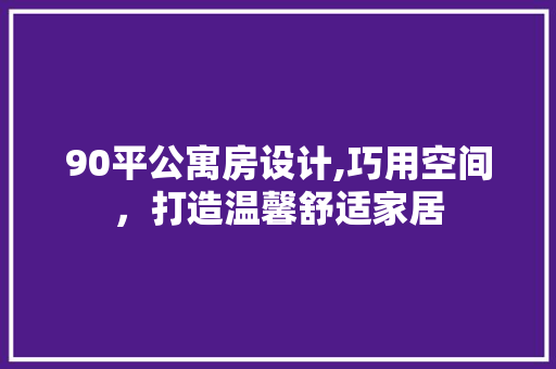 90平公寓房设计,巧用空间，打造温馨舒适家居