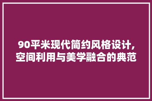 90平米现代简约风格设计,空间利用与美学融合的典范 装修攻略