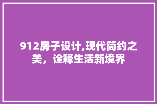 912房子设计,现代简约之美，诠释生活新境界