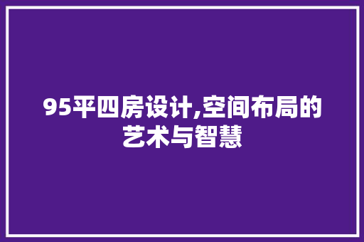 95平四房设计,空间布局的艺术与智慧