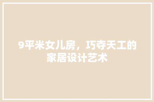 9平米女儿房，巧夺天工的家居设计艺术
