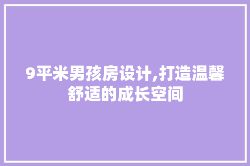 9平米男孩房设计,打造温馨舒适的成长空间 景观设计