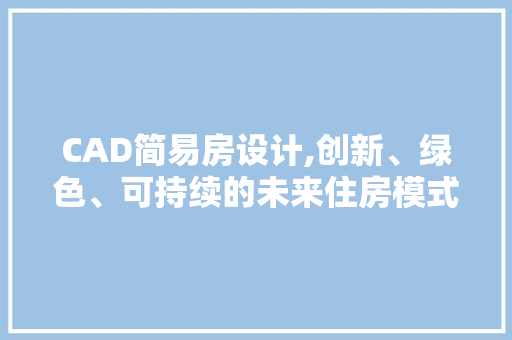 CAD简易房设计,创新、绿色、可持续的未来住房模式