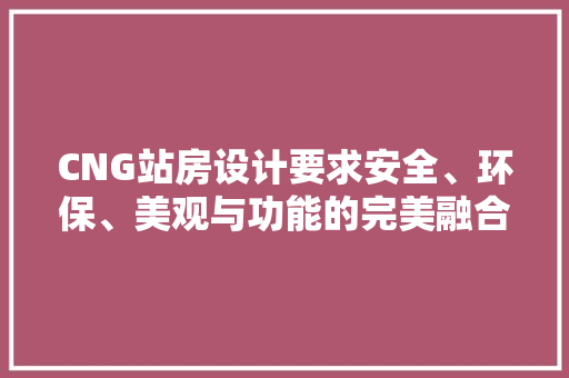 CNG站房设计要求安全、环保、美观与功能的完美融合 景观设计 CNG站房设计要求安全、环保、美观与功能的完美融合 景观设计