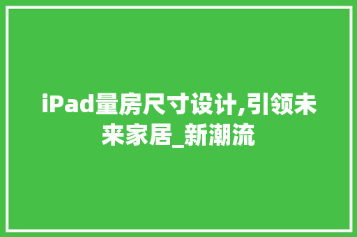 iPad量房尺寸设计,引领未来家居_新潮流