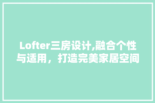 Lofter三房设计,融合个性与适用，打造完美家居空间 景观设计