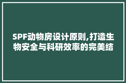 SPF动物房设计原则,打造生物安全与科研效率的完美结合