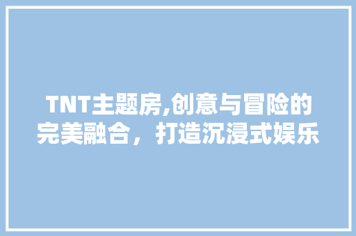TNT主题房,创意与冒险的完美融合，打造沉浸式娱乐新体验