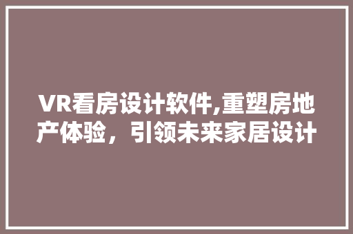 VR看房设计软件,重塑房地产体验，引领未来家居设计潮流 景观设计