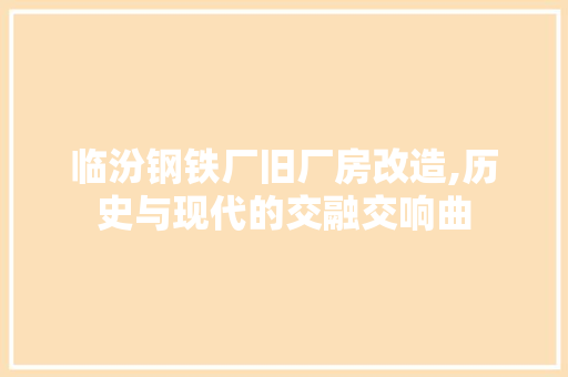 临汾钢铁厂旧厂房改造,历史与现代的交融交响曲
