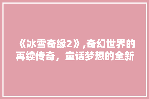 《冰雪奇缘2》,奇幻世界的再续传奇，童话梦想的全新绽放