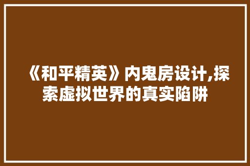 《和平精英》内鬼房设计,探索虚拟世界的真实陷阱 装修攻略