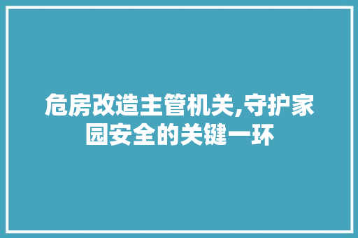 危房改造主管机关,守护家园安全的关键一环