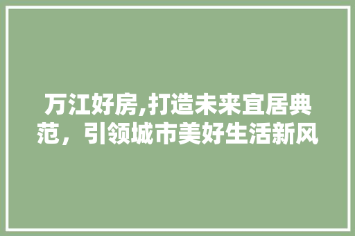 万江好房,打造未来宜居典范，引领城市美好生活新风尚