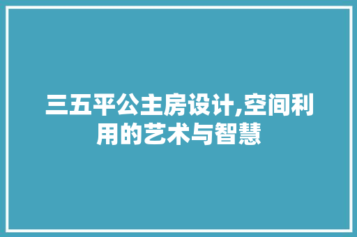 三五平公主房设计,空间利用的艺术与智慧