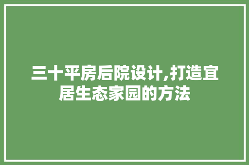 三十平房后院设计,打造宜居生态家园的方法