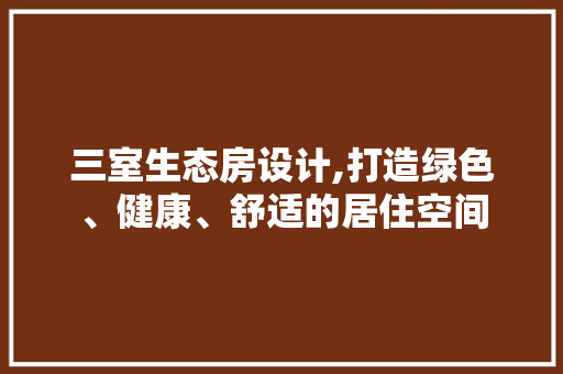 三室生态房设计,打造绿色、健康、舒适的居住空间 建筑设计