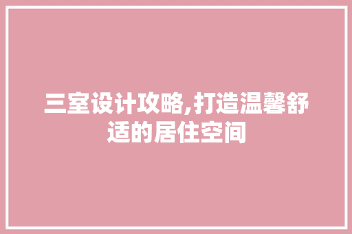 三室设计攻略,打造温馨舒适的居住空间
